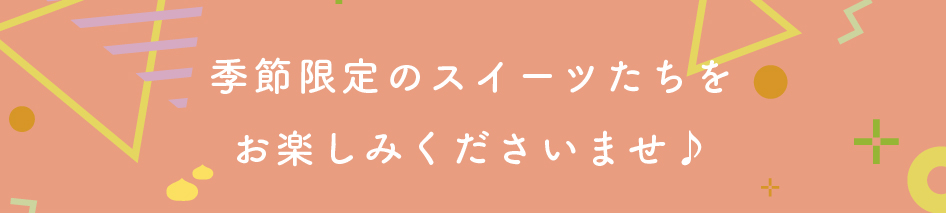 季節限定のスイーツたちを
お楽しみくださいませ♪