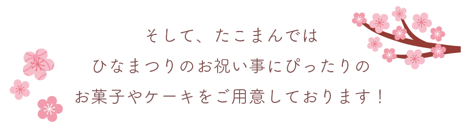 そして、たこまんではひなまつりのお祝い事にぴったりのお菓子やケーキをご用意しております！