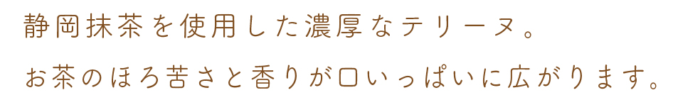 静岡抹茶を使用した濃厚なテリーヌ。
お茶のほろ苦さと香りが口いっぱいに広がります。