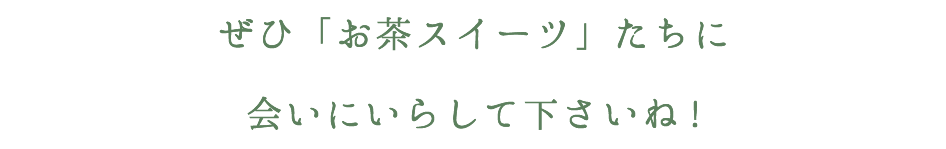 ぜひ「お茶スイーツ」たちに会いにいらしてくださいね！