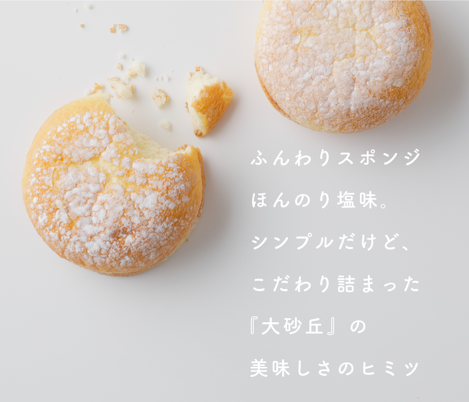 ふんわりスポンジ
ほんのり塩味。
シンプルだけど、
こだわり詰まった
『大砂丘』の
美味しさのヒミツ